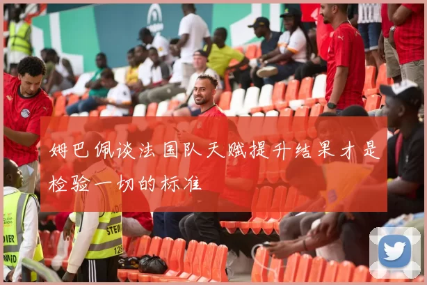 姆巴佩谈法国队天赋提升结果才是检验一切的标准