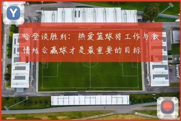 哈登谈胜利：热爱篮球将工作与激情结合赢球才是最重要的目标