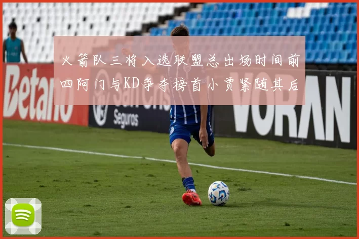 火箭队三将入选联盟总出场时间前四阿门与KD争夺榜首小贾紧随其后