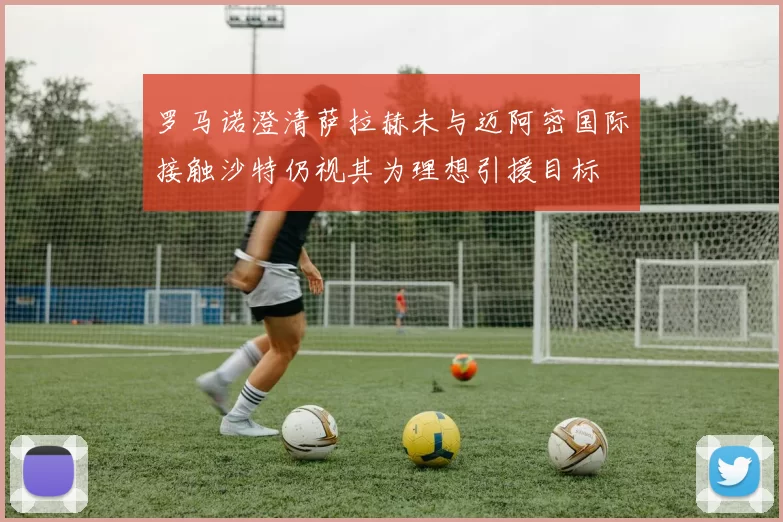 罗马诺澄清萨拉赫未与迈阿密国际接触沙特仍视其为理想引援目标