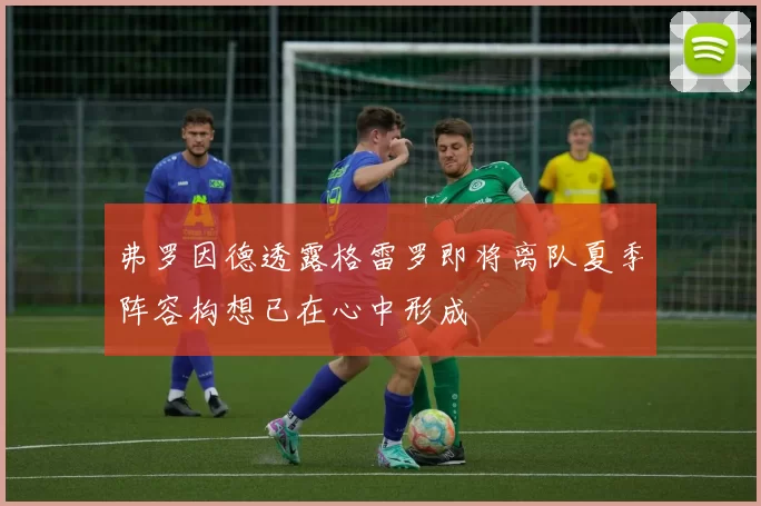 弗罗因德透露格雷罗即将离队夏季阵容构想已在心中形成